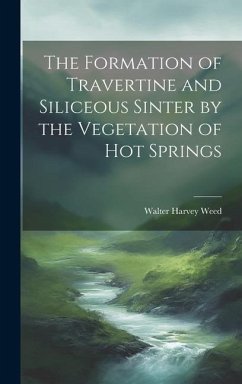 The Formation of Travertine and Siliceous Sinter by the Vegetation of Hot Springs - Weed, Walter Harvey