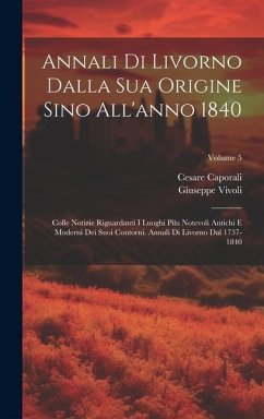 Annali Di Livorno Dalla Sua Origine Sino All'anno 1840: Colle Notizie Riguardanti I Luoghi Pilu Notevoli Antichi E Moderni Dei Suoi Contorni. Annali D - Vivoli, Giuseppe; Caporali, Cesare