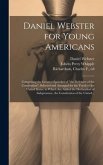Daniel Webster for Young Americans: Comprising the Greatest Speeches of &quote;the Defender of the Constitution&quote;, Selected and Arranged for the Youth of the