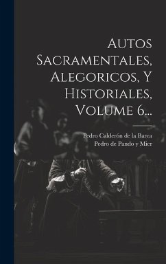 Autos Sacramentales, Alegoricos, Y Historiales, Volume 6...