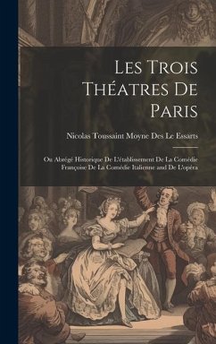 Les Trois Théatres De Paris: Ou Abrégé Historique De L'établissement De La Comédie Françoise De La Comédie Italienne and De L'opéra - Le Essarts, Nicolas Toussaint Moyne Des