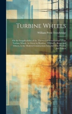 Turbine Wheels: On the Inapplicability of the Theoretical Investigations of the Turbine Wheel, As Given by Rankine, Weisbach, Bresse a - Trowbridge, William Pettit