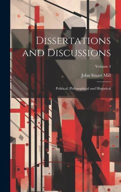 Dissertations and Discussions: Political, Philosophical and Historical; Volume 4 - Mill, John Stuart