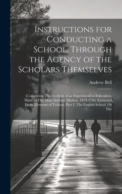 Instructions for Conducting a School, Through the Agency of the Scholars Themselves: Comprising The Analysis of an Experiment in Education, Made at Th - Bell, Andrew