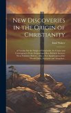 New Discoveries in the Origin of Christianity: A Treatise On the Origin of Christianity, Its Causes and Consequences From Original and Most Reliable S