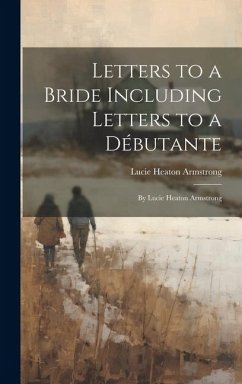 Letters to a Bride Including Letters to a Débutante: By Lucie Heaton Armstrong - Armstrong, Lucie Heaton