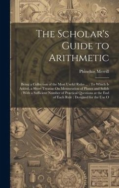 The Scholar's Guide to Arithmetic: Being a Collection of the Most Useful Rules ...: To Which Is Added, a Short Treatise On Mensuration of Planes and S - Merrill, Phinehas
