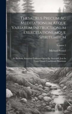 Thesaurus Precum Ac Meditationum Atque Variarum Instructionum Exercitationumque Spiritualium: Ex Probatis Autoribus Collectus Opera Pp. Societatis Jes - Sintzel, Michael