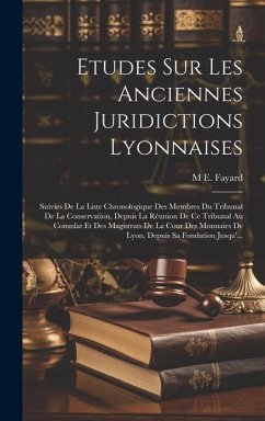 Etudes Sur Les Anciennes Juridictions Lyonnaises: Suivies De La Liste Chronologique Des Membres Du Tribunal De La Conservation, Depuis La Réunion De C - Fayard, M. E.