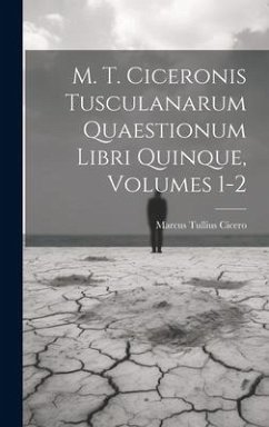 M. T. Ciceronis Tusculanarum Quaestionum Libri Quinque, Volumes 1-2 - Cicero, Marcus Tullius