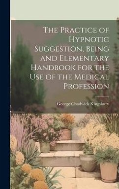The Practice of Hypnotic Suggestion, Being and Elementary Handbook for the Use of the Medical Profession - Kingsbury, George Chadwick