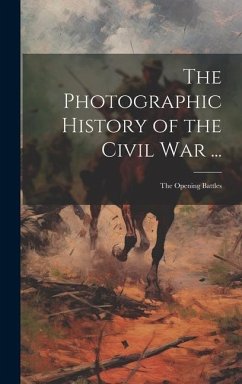 The Photographic History of the Civil War ...: The Opening Battles - Anonymous