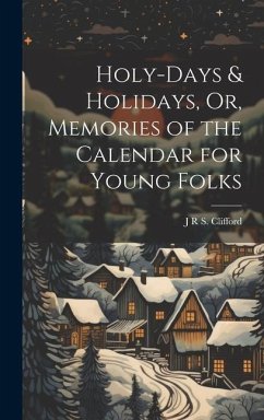 Holy-Days & Holidays, Or, Memories of the Calendar for Young Folks - Clifford, J. R. S.