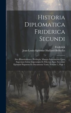 Historia Diplomatica Friderica Secundi: Sive Constitutiones, Privilegia, Manata Instrumenta Quae Supersunt Istitus Imperatoris Et Filiorum Ejus. Acced - Frederick; Huillard-Bréholles, Jean-Louis-Alphonse