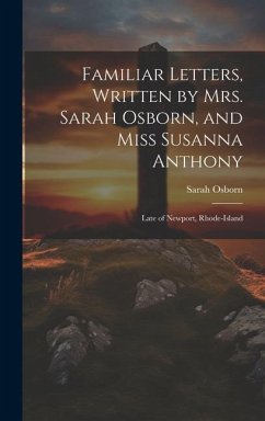 Familiar Letters, Written by Mrs. Sarah Osborn, and Miss Susanna Anthony: Late of Newport, Rhode-Island - Osborn, Sarah
