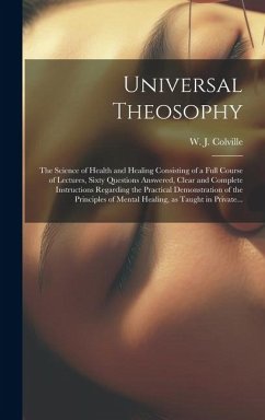 Universal Theosophy: the Science of Health and Healing Consisting of a Full Course of Lectures, Sixty Questions Answered, Clear and Complet