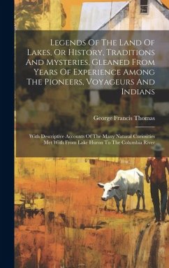 Legends Of The Land Of Lakes, Or History, Traditions And Mysteries, Gleaned From Years Of Experience Among The Pioneers, Voyageurs And Indians: With D - Thomas, George Francis