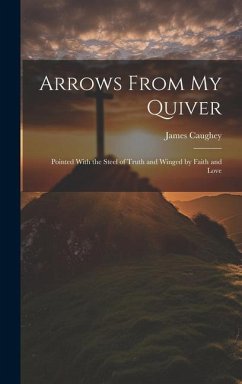 Arrows From My Quiver: Pointed With the Steel of Truth and Winged by Faith and Love - Caughey, James