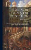 The Sultan of Turkey, Abdul Medjid Khan: A Brief Memoir of His Life and Reign, With Notices of the Country, Its Army, Navy, & Present Prospects