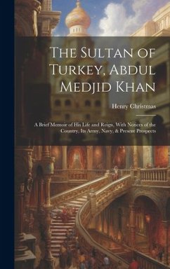 The Sultan of Turkey, Abdul Medjid Khan: A Brief Memoir of His Life and Reign, With Notices of the Country, Its Army, Navy, & Present Prospects - Christmas, Henry