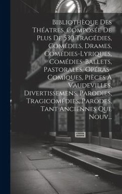 Bibliothèque Des Théatres, Composée De Plus De 530 Tragédies, Comédies, Drames, Comédies-Lyriques, Comédies-Ballets, Pastorales, Opéras-Comiques, Pièc - Anonymous