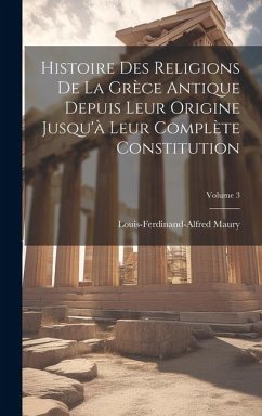 Histoire Des Religions De La Grèce Antique Depuis Leur Origine Jusqu'à Leur Complète Constitution; Volume 3 - Maury, Louis-Ferdinand-Alfred