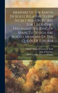 Memoirs Of The Baron De Kolli, Relative To His Secret Mission In 1810, For Liberating Ferdinand Vii. King Of Spain. To Which Are Added, Memoirs Of The