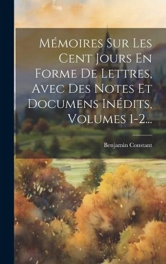 Mémoires Sur Les Cent Jours En Forme De Lettres, Avec Des Notes Et Documens Inédits, Volumes 1-2... - Constant, Benjamin