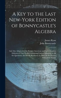 A Key to the Last New-York Edition of Bonnycastle's Algebra: And Also Adapted to the Former American and Latest London Editions of That Work: Containi - Bonnycastle, John; Ryan, James