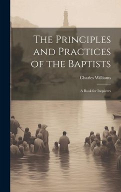 The Principles and Practices of the Baptists: A Book for Inquirers - Williams, Charles