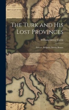 The Turk and His Lost Provinces: Greece, Bulgaria, Servia, Bosnia - Curtis, William Eleroy