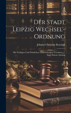 Der Stadt Leipzig Wechsel-ordnung: Mit Nöthigen Und Nützlichen Anmerckungen Versehen ...: Samt Einem Anhang - Koenigk, Johann Christian