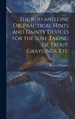 The Rod and Line Or, Practical Hints and Dainty Devices for the Sure Taking of Trout, Graylings, Etc - Wheatley, Hewett