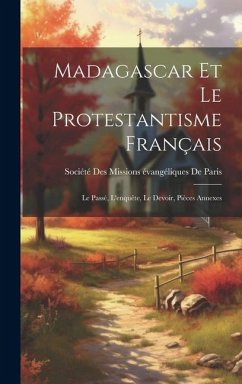 Madagascar Et Le Protestantisme Français: Le Passé, L'enquête, Le Devoir, Pièces Annexes