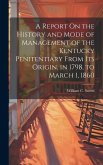 A Report On the History and Mode of Management of the Kentucky Penitentiary From Its Origin, in 1798, to March 1, 1860