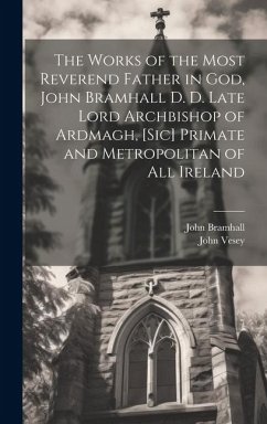 The Works of the Most Reverend Father in God, John Bramhall D. D. Late Lord Archbishop of Ardmagh, [sic] Primate and Metropolitan of All Ireland - Bramhall, John; Vesey, John