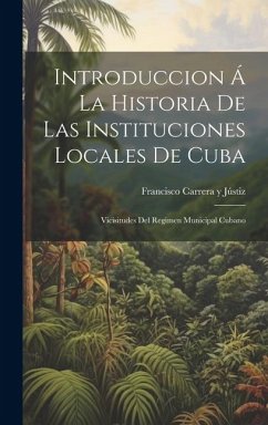 Introduccion Á La Historia De Las Instituciones Locales De Cuba: Vicisitudes Del Regimen Municipal Cubano - Jústiz, Francisco Carrera Y.