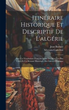 Itinéraire Historique Et Descriptif De L'algérie: Avec Un Vocabulaire Français-Arabe Des Mots Les Plus Usités Et Un Résumé Historique Des Guerres D'af - Castellini, Silvestro; Barbier, Jean