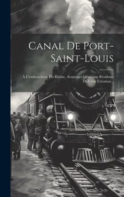 Canal De Port-saint-louis: À L'embouchure Du Rhône, Avantages Généraux Résultant De Cette Création... - Anonymous