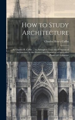 How to Study Architecture: By Charles H. Caffin ... an Attempt to Trace the Evolution of Architecture As the Product and Expression of Successive - Caffin, Charles Henry