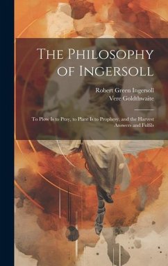 The Philosophy of Ingersoll: To Plow Is to Pray, to Plant Is to Prophesy, and the Harvest Answers and Fulfils - Ingersoll, Robert Green; Goldthwaite, Vere