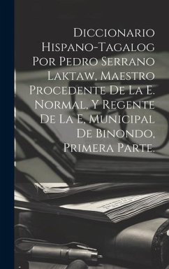 Diccionario Hispano-Tagalog Por Pedro Serrano Laktaw, Maestro Procedente De La E. Normal, Y Regente De La E, Municipal De Binondo, Primera Parte. - Anonymous