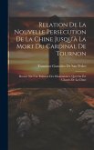 Relation De La Nouvelle Persecution De La Chine Jusqu'à La Mort Du Cardinal De Tournon: Dressée Sur Une Relation Des Missionnaires, Qui Ont Été Chassé