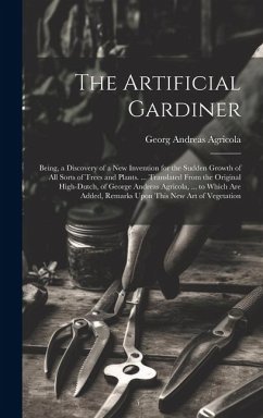 The Artificial Gardiner: Being, a Discovery of a New Invention for the Sudden Growth of All Sorts of Trees and Plants. ... Translated From the - Agricola, Georg Andreas