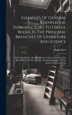 Elements Of General Knowledge, Introductory To Useful Books In The Principal Branches Of Literature And Science: With Lists Of The Most Approved Autho - Kett, Henry