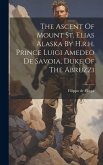 The Ascent Of Mount St. Elias Alaska By H.r.h. Prince Luigi Amedeo De Savoia, Duke Of The Abruzzi