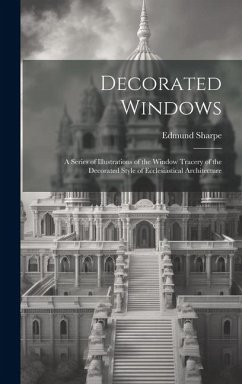 Decorated Windows: A Series of Illustrations of the Window Tracery of the Decorated Style of Ecclesiastical Architecture - Sharpe, Edmund