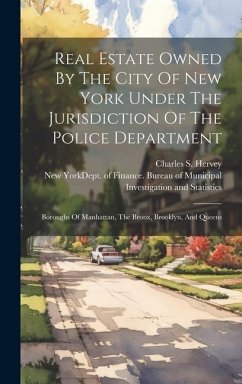 Real Estate Owned By The City Of New York Under The Jurisdiction Of The Police Department: Boroughs Of Manhattan, The Bronx, Brooklyn, And Queens - Hervey, Charles S.