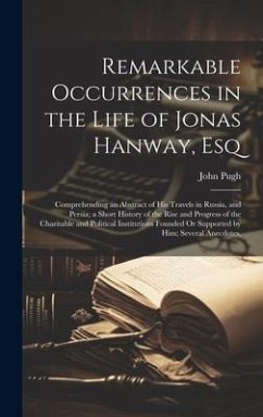 Remarkable Occurrences in the Life of Jonas Hanway, Esq: Comprehending an Abstract of His Travels in Russia, and Persia; a Short History of the Rise a - Pugh, John