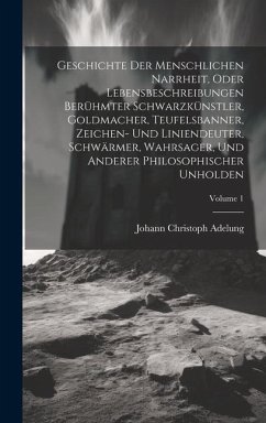 Geschichte Der Menschlichen Narrheit, Oder Lebensbeschreibungen Berühmter Schwarzkünstler, Goldmacher, Teufelsbanner, Zeichen- Und Liniendeuter, Schwä - Adelung, Johann Christoph